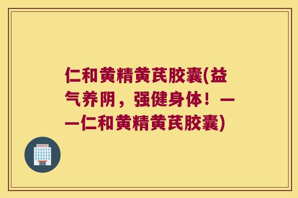 仁和黄精黄芪胶囊(益气养阴,强健身体!——仁和黄精黄芪胶囊) 仁和黄精黄芪胶囊(益气养阴,强健身体!——仁和黄精黄芪胶囊)