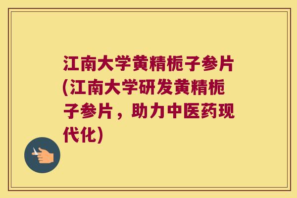 江南大学黄精栀子参片(江南大学研发黄精栀子参片,助力中医药现代化) 江南大学黄精栀子参片(江南大学研发黄精栀子参片,助力中医药现代化)