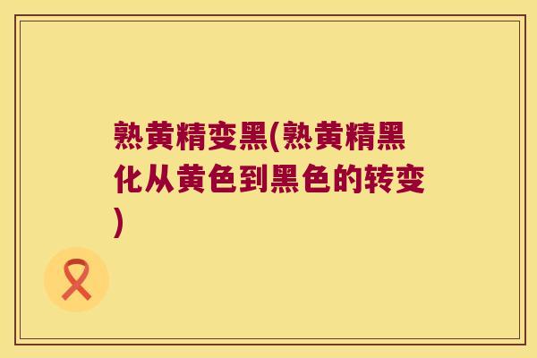 熟黄精变黑(熟黄精黑化从黄色到黑色的转变)