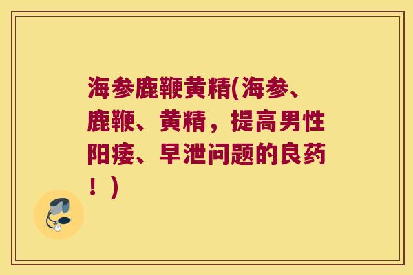 海参鹿鞭黄精(海参、鹿鞭、黄精，提高男性、问题的良药！)