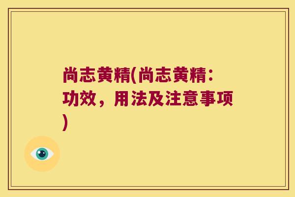 尚志黄精(尚志黄精：功效，用法及注意事项)