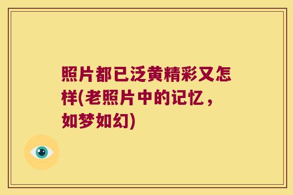照片都已泛黄精彩又怎样(老照片中的记忆,如梦如幻) 照片都已泛黄精彩又怎样(老照片中的记忆,如梦如幻)