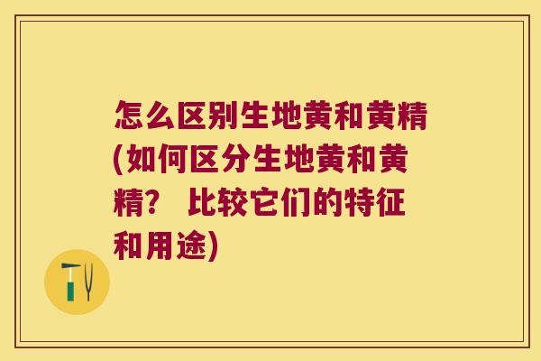 怎么区别生地黄和黄精(如何区分生地黄和黄精？ 比较它们的特征和用途)