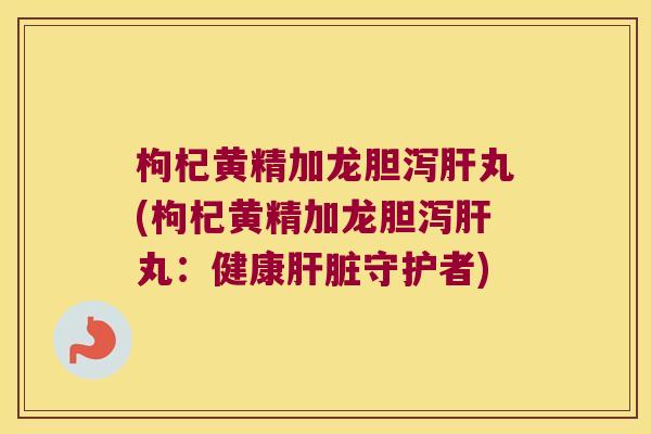 枸杞黄精加龙胆泻丸(枸杞黄精加龙胆泻丸：健康守护者)