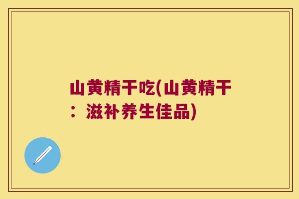 山黄精干吃(山黄精干：滋补养生佳品)