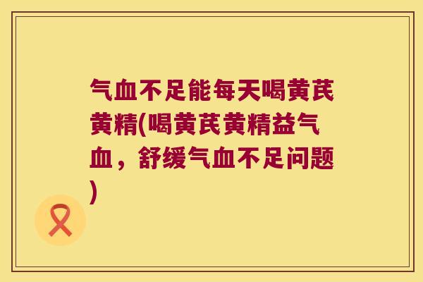 气不足能每天喝黄芪黄精(喝黄芪黄精益气,舒缓气不足问题) 气不足能每天喝黄芪黄精(喝黄芪黄精益气,舒缓气不足问题)