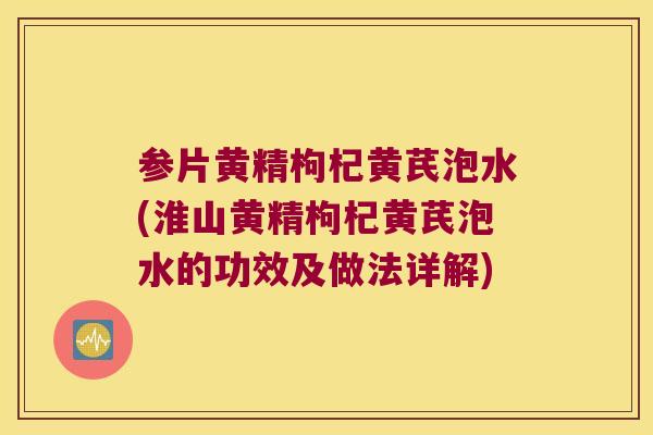 参片黄精枸杞黄芪泡水(淮山黄精枸杞黄芪泡水的功效及做法详解)