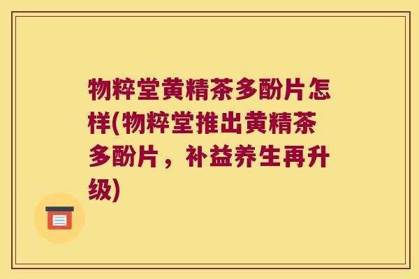 物粹堂黄精茶多酚片怎样(物粹堂推出黄精茶多酚片,补益养生再升级) 物粹堂黄精茶多酚片怎样(物粹堂推出黄精茶多酚片,补益养生再升级)