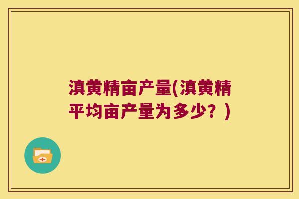 滇黄精亩产量(滇黄精平均亩产量为多少?) 滇黄精亩产量(滇黄精平均亩产量为多少?)