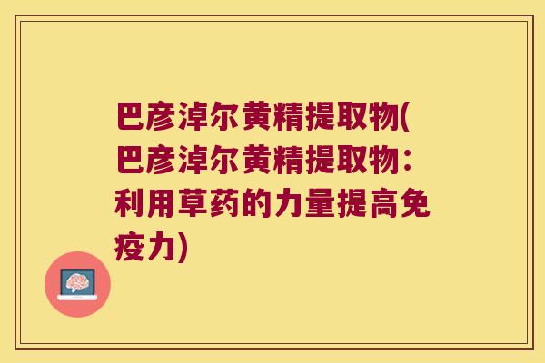 巴彦淖尔黄精提取物(巴彦淖尔黄精提取物:利用草药的力量提高力) 巴彦淖尔黄精提取物(巴彦淖尔黄精提取物:利用草药的力量提高力)