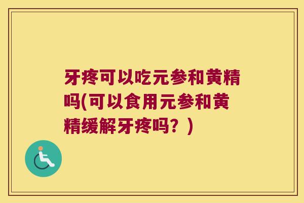 牙疼可以吃元参和黄精吗(可以食用元参和黄精缓解牙疼吗?) 牙疼可以吃元参和黄精吗(可以食用元参和黄精缓解牙疼吗?)