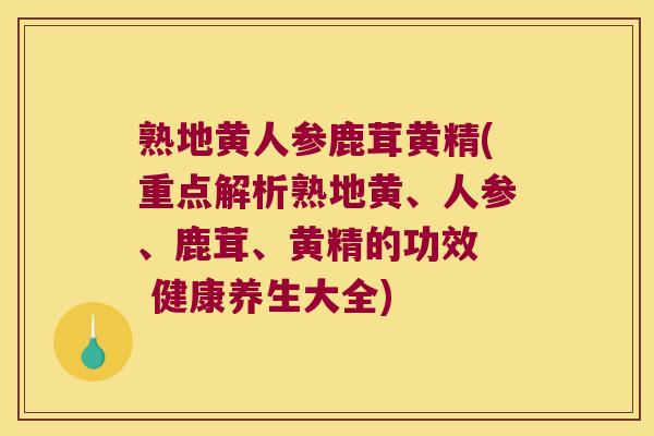 熟地黄人参鹿茸黄精(重点解析熟地黄、人参、鹿茸、黄精的功效 健康养生大全) 熟地黄人参鹿茸黄精(重点解析熟地黄、人参、鹿茸、黄精的功效 健康养生大全)