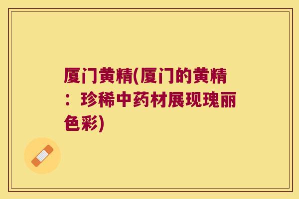 厦门黄精(厦门的黄精:珍稀材展现瑰丽色彩) 厦门黄精(厦门的黄精:珍稀材展现瑰丽色彩)