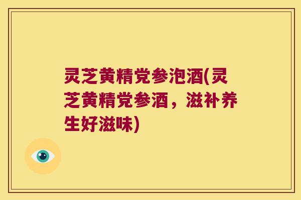 灵芝黄精党参泡酒(灵芝黄精党参酒，滋补养生好滋味)