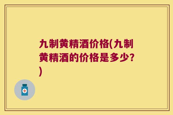 九制黄精酒价格(九制黄精酒的价格是多少？)