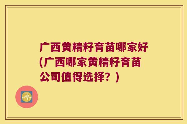 广西黄精籽育苗哪家好(广西哪家黄精籽育苗公司值得选择？)