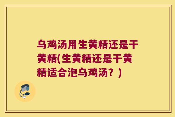 乌鸡汤用生黄精还是干黄精(生黄精还是干黄精适合泡乌鸡汤？)