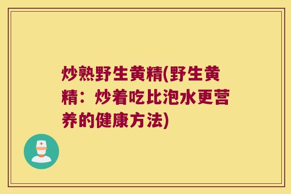 炒熟野生黄精(野生黄精:炒着吃比泡水更营养的健康方法) 炒熟野生黄精(野生黄精:炒着吃比泡水更营养的健康方法)