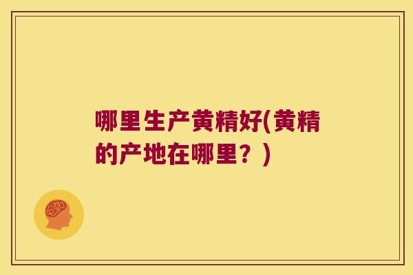 哪里生产黄精好(黄精的产地在哪里?) 哪里生产黄精好(黄精的产地在哪里?)