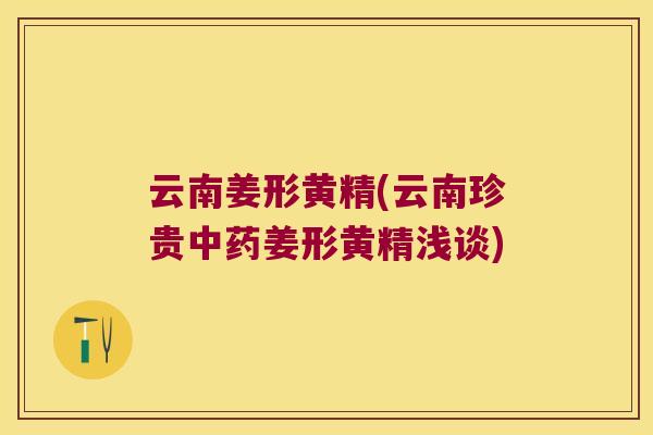 云南姜形黄精(云南珍贵姜形黄精浅谈) 云南姜形黄精(云南珍贵姜形黄精浅谈)