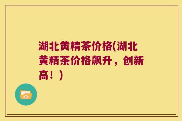 湖北黄精茶价格(湖北黄精茶价格飙升,创新高!) 湖北黄精茶价格(湖北黄精茶价格飙升,创新高!)