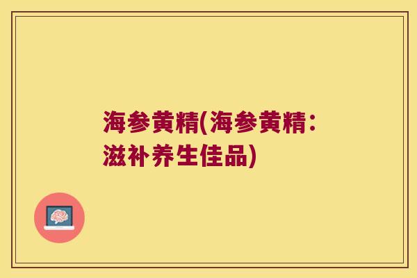 海参黄精(海参黄精:滋补养生佳品) 海参黄精(海参黄精:滋补养生佳品)