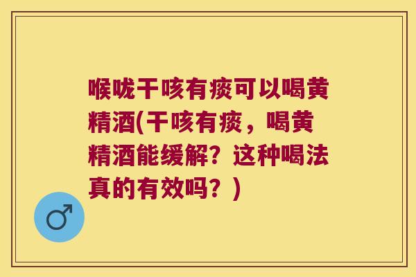 喉咙干咳有痰可以喝黄精酒(干咳有痰,喝黄精酒能缓解?这种喝法真的有效吗?) 喉咙干咳有痰可以喝黄精酒(干咳有痰,喝黄精酒能缓解?这种喝法真的有效吗?)