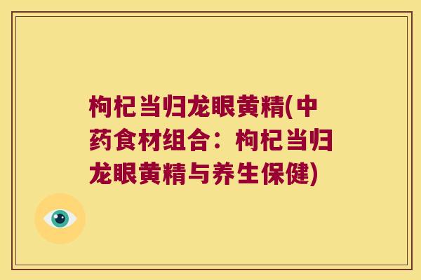 枸杞当归龙眼黄精(食材组合:枸杞当归龙眼黄精与养生保健) 枸杞当归龙眼黄精(食材组合:枸杞当归龙眼黄精与养生保健)