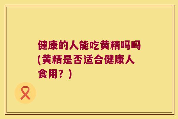 健康的人能吃黄精吗吗(黄精是否适合健康人食用？)