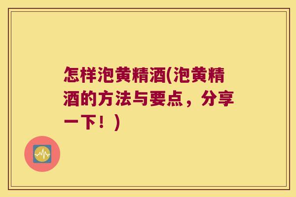 怎样泡黄精酒(泡黄精酒的方法与要点，分享一下！)