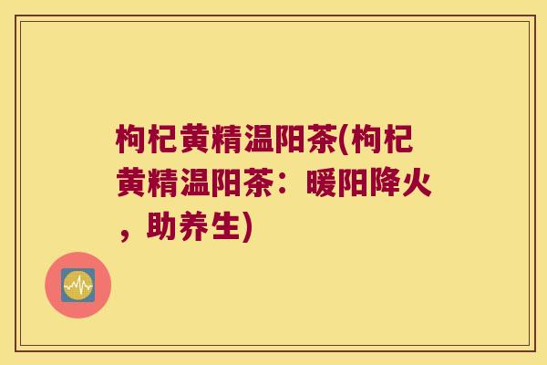 枸杞黄精温阳茶(枸杞黄精温阳茶:暖阳降火,助养生) 枸杞黄精温阳茶(枸杞黄精温阳茶:暖阳降火,助养生)