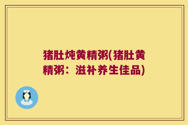 猪肚炖黄精粥(猪肚黄精粥:滋补养生佳品) 猪肚炖黄精粥(猪肚黄精粥:滋补养生佳品)