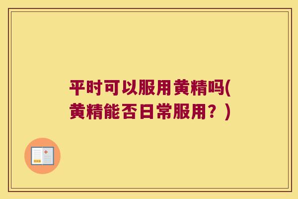 平时可以服用黄精吗(黄精能否日常服用?) 平时可以服用黄精吗(黄精能否日常服用?)