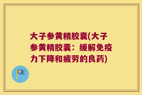 大子参黄精胶囊(大子参黄精胶囊:缓解力下降和疲劳的良药) 大子参黄精胶囊(大子参黄精胶囊:缓解力下降和疲劳的良药)