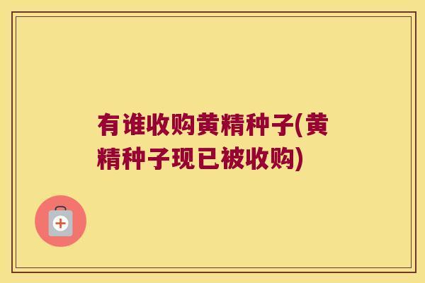 有谁收购黄精种子(黄精种子现已被收购) 有谁收购黄精种子(黄精种子现已被收购)