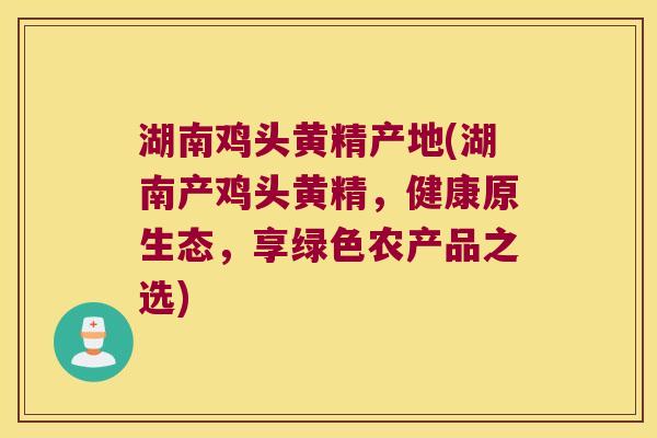 湖南鸡头黄精产地(湖南产鸡头黄精,健康原生态,享绿色农产品之选) 湖南鸡头黄精产地(湖南产鸡头黄精,健康原生态,享绿色农产品之选)