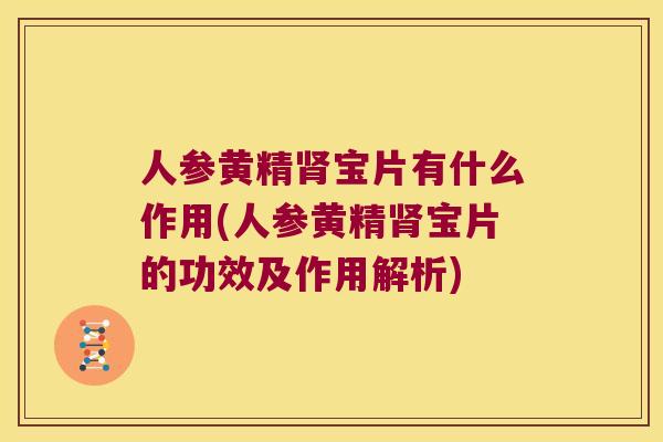 人参黄精宝片有什么作用(人参黄精宝片的功效及作用解析)