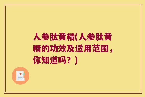 人参肽黄精(人参肽黄精的功效及适用范围，你知道吗？)