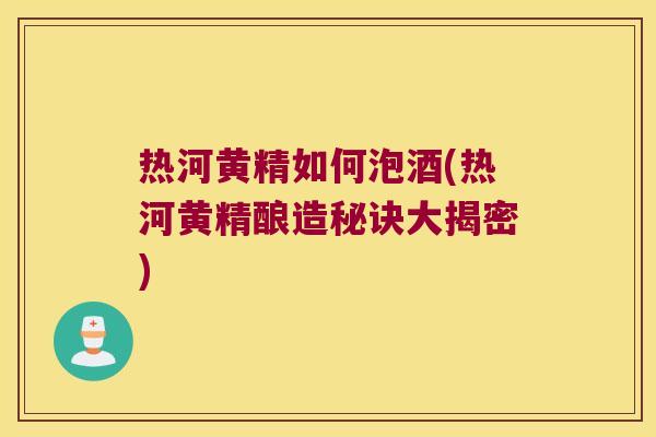 热河黄精如何泡酒(热河黄精酿造秘诀大揭密) 热河黄精如何泡酒(热河黄精酿造秘诀大揭密)