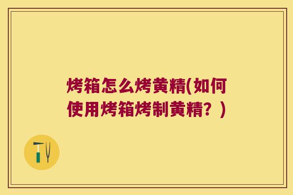 烤箱怎么烤黄精(如何使用烤箱烤制黄精？)