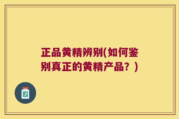 正品黄精辨别(如何鉴别真正的黄精产品？)