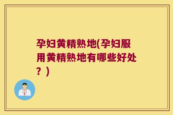 孕妇黄精熟地(孕妇服用黄精熟地有哪些好处?) 孕妇黄精熟地(孕妇服用黄精熟地有哪些好处?)