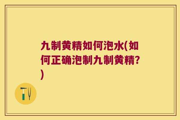 九制黄精如何泡水(如何正确泡制九制黄精？)