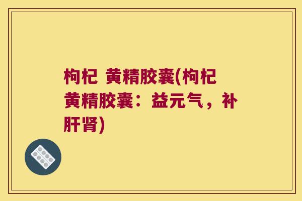 枸杞 黄精胶囊(枸杞黄精胶囊:益元气,补) 枸杞 黄精胶囊(枸杞黄精胶囊:益元气,补)