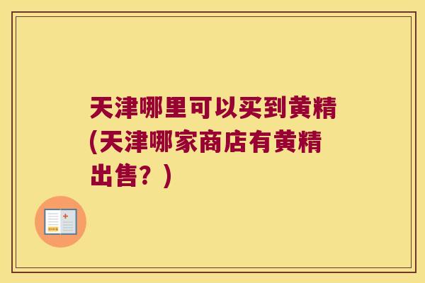 天津哪里可以买到黄精(天津哪家商店有黄精出售?) 天津哪里可以买到黄精(天津哪家商店有黄精出售?)