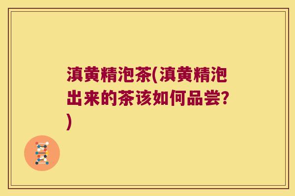 滇黄精泡茶(滇黄精泡出来的茶该如何品尝？)