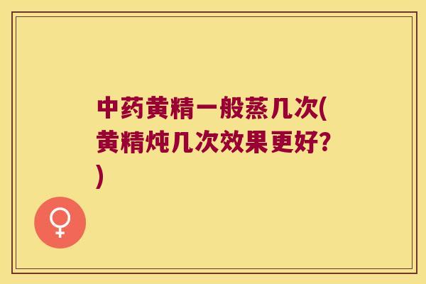 黄精一般蒸几次(黄精炖几次效果更好?) 黄精一般蒸几次(黄精炖几次效果更好?)