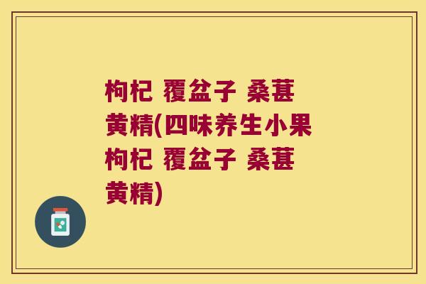 枸杞 覆盆子 桑葚 黄精(四味养生小果 枸杞 覆盆子 桑葚 黄精) 枸杞 覆盆子 桑葚 黄精(四味养生小果 枸杞 覆盆子 桑葚 黄精)