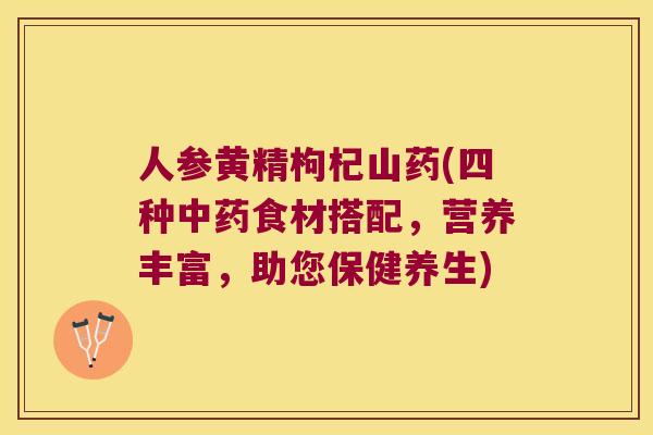 人参黄精枸杞山药(四种食材搭配，营养丰富，助您保健养生)