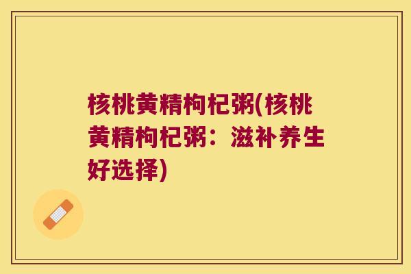 核桃黄精枸杞粥(核桃黄精枸杞粥:滋补养生好选择) 核桃黄精枸杞粥(核桃黄精枸杞粥:滋补养生好选择)
